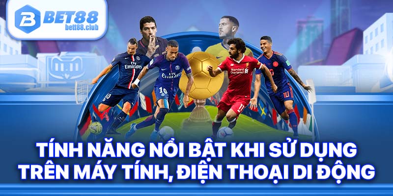 Tính năng nổi bật khi sử dụng trên máy tính, điện thoại di động.