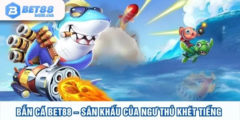 Bắn cá BET88 - Sân khấu của ngư thủ khét tiếng