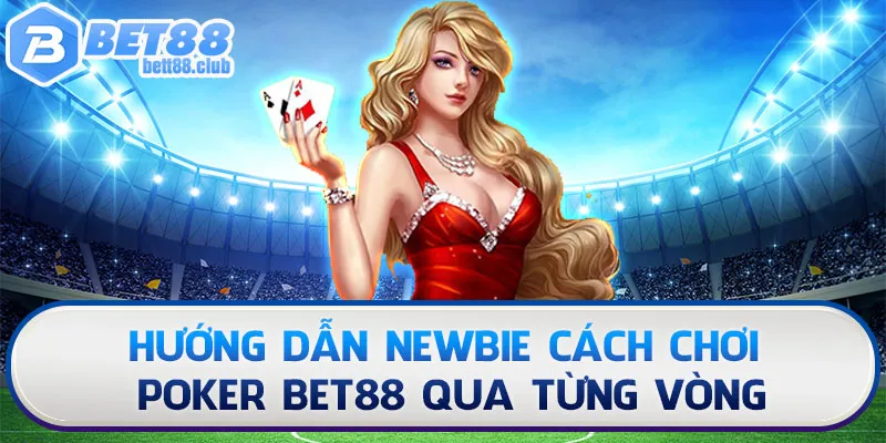 Hướng dẫn newbie cách chơi Poker Bet88 qua từng vòng