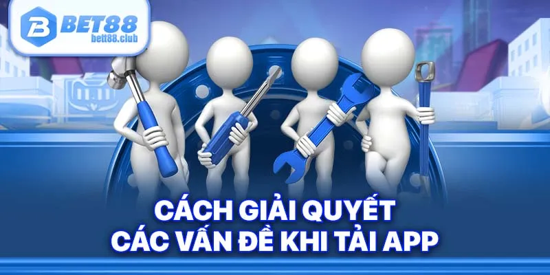 Cách giải quyết các vấn đề khi tải app