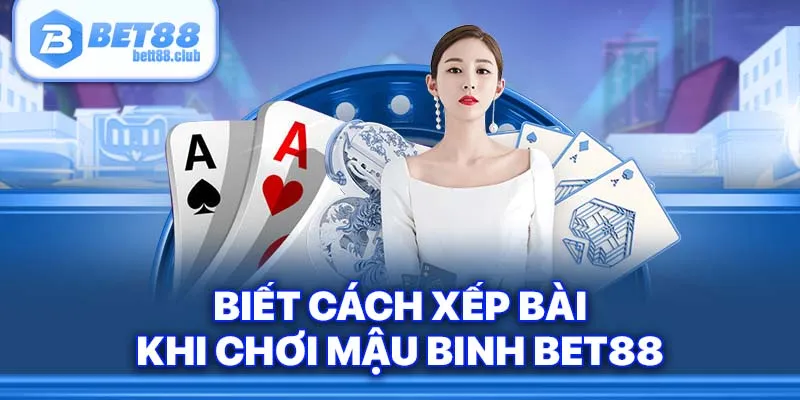 Biết cách xếp bài khi chơi Mậu Binh Bet88