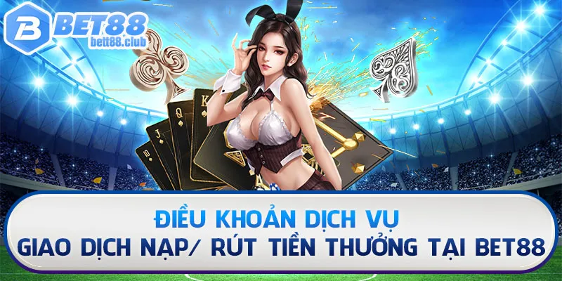 Điều khoản dịch vụ giao dịch nạp/ rút tiền thưởng tại BET88