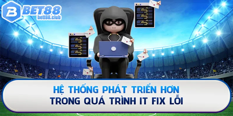 Hệ thống phát triển hơn trong quá trình IT fix lỗi