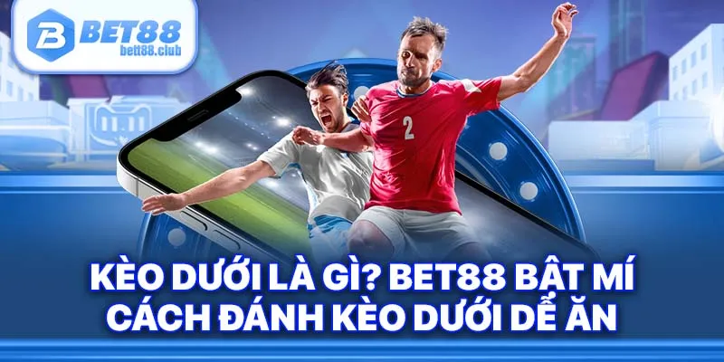 Kèo Dưới Là Gì? BET88 Bật Mí Cách Đánh Kèo Dưới Dễ Ăn