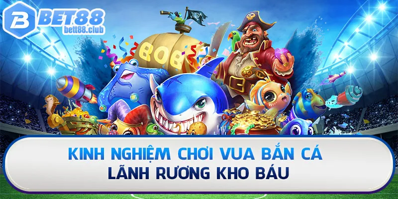 Kinh nghiệm chơi Vua Bắn Cá lãnh rương kho báu