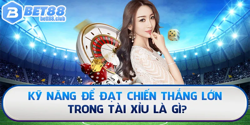 Kỹ năng để đạt chiến thắng lớn trong Tài Xỉu là gì?