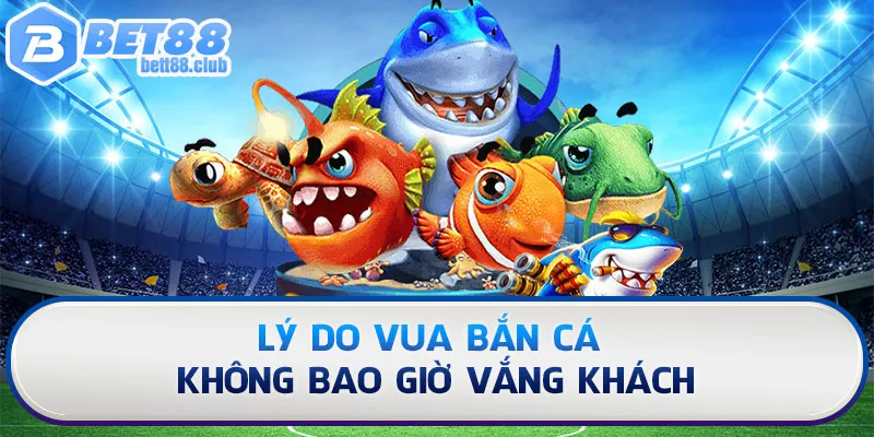 Lý do Vua Bắn Cá không bao giờ vắng khách