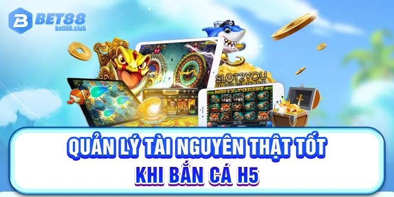 Quản lý tài nguyên thật tốt khi bắn cá H5