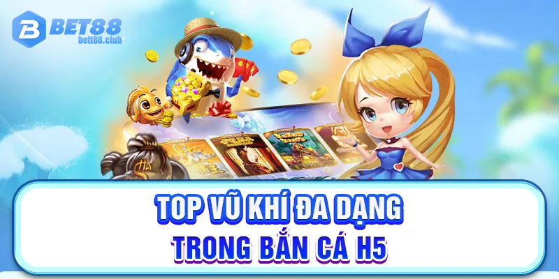 Top vũ khí đa dạng trong bắn cá H5