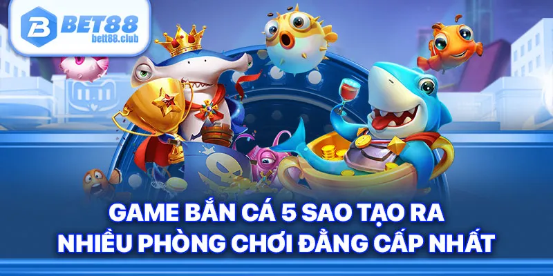 Game bắn cá 5 sao tạo ra nhiều phòng chơi đẳng cấp nhất