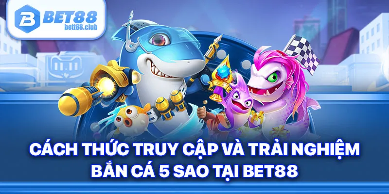 Cách thức truy cập và trải nghiệm bắn cá 5 sao tại BET88
