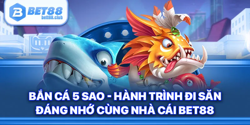 Bắn Cá 5 Sao - Hành Trình Đi Săn Đáng Nhớ Cùng BET88