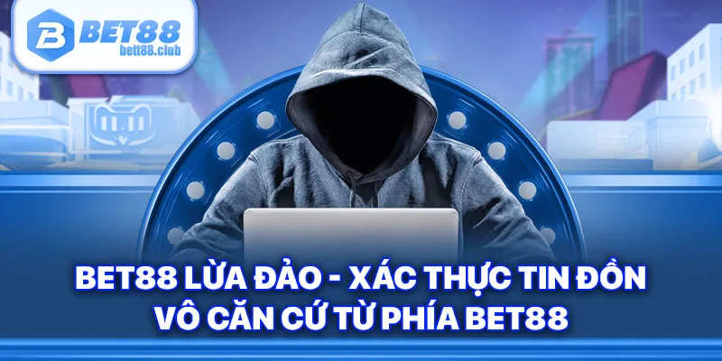 Bet88 Lừa Đảo - Xác Thực Tin Đồn Vô Căn Cứ Từ Phía Bet88