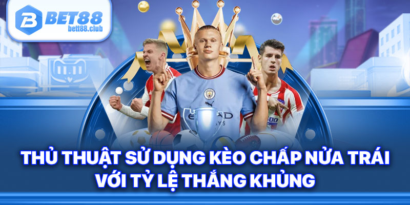 Thủ thuật sử dụng kèo chấp nửa trái với tỷ lệ thắng khủng